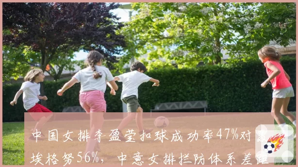 中国女排李盈莹扣球成功率47%对轰埃格努56%,中意女排拦防体系差距暴露__br_