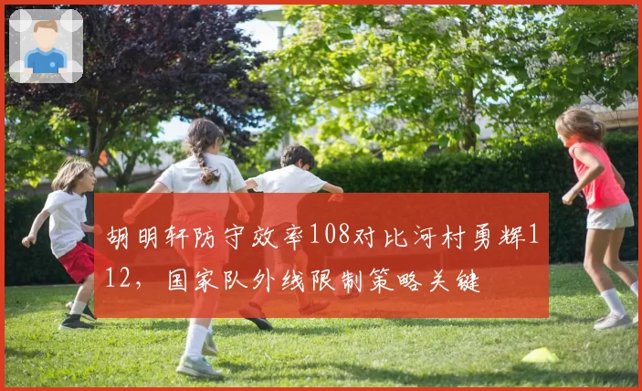 胡明轩防守效率108对比河村勇辉112,国家队外线限制策略关键