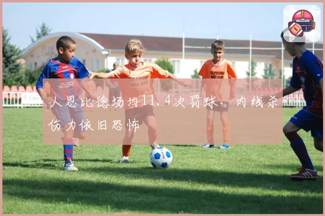 人恩比德场均11.4次罚球，内线杀伤力依旧恐怖