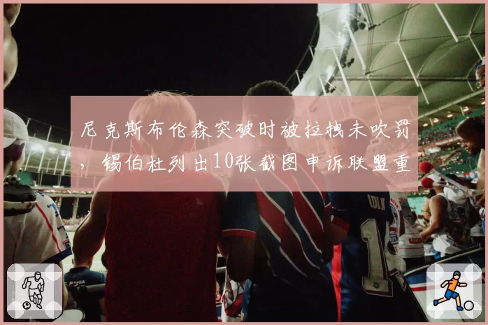 尼克斯布伦森突破时被拉拽未吹罚,锡伯杜列出10张截图申诉联盟重审