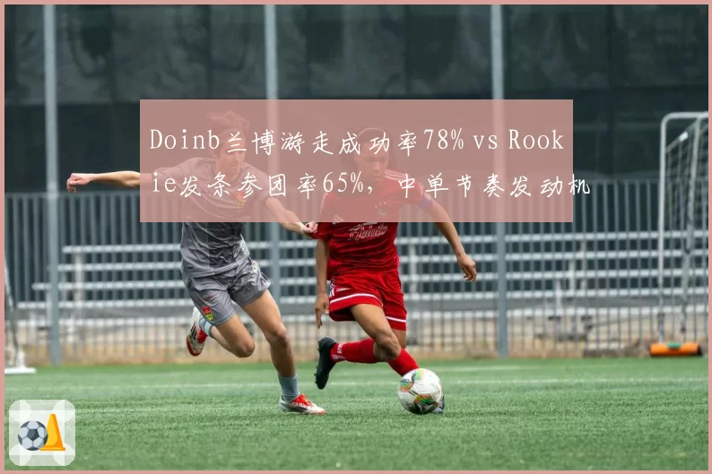 Doinb兰博游走成功率78% vs Rookie发条参团率65%，中单节奏发动机差异