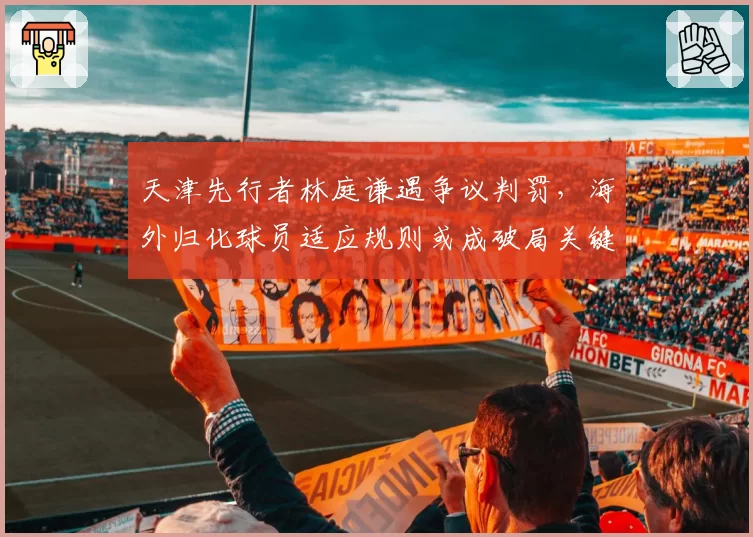 天津先行者林庭谦遇争议判罚,海外归化球员适应规则或成破局关键
