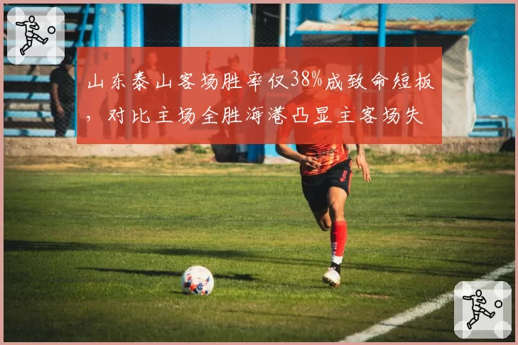 山东泰山客场胜率仅38%成致命短板,对比主场全胜海港凸显主客场失衡