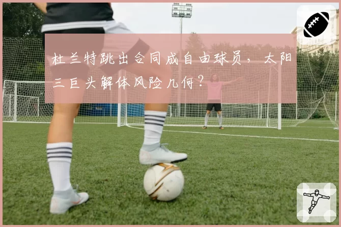 杜兰特跳出合同成自由球员,太阳三巨头解体风险几何?