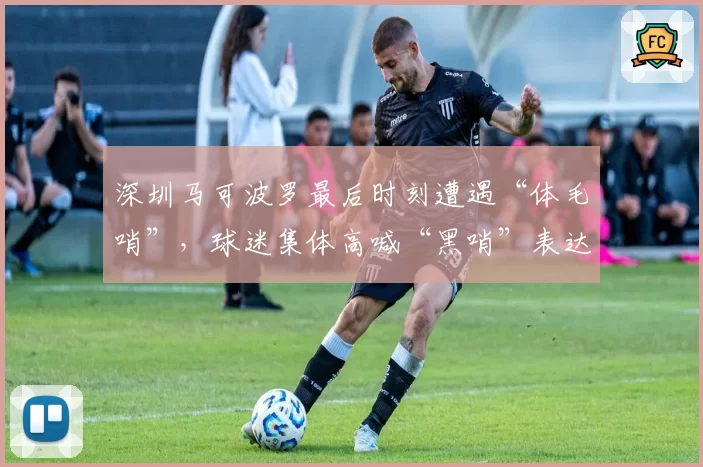 深圳马可波罗最后时刻遭遇“体毛哨”，球迷集体高喊“黑哨”表达不满