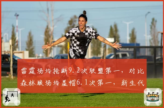 雷霆场均抢断9.2次联盟第一,对比森林狼场均盖帽6.1次第一,新生代防守风格迥异