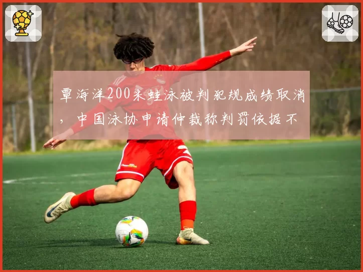 覃海洋200米蛙泳被判犯规成绩取消,中国泳协申请仲裁称判罚依据不足