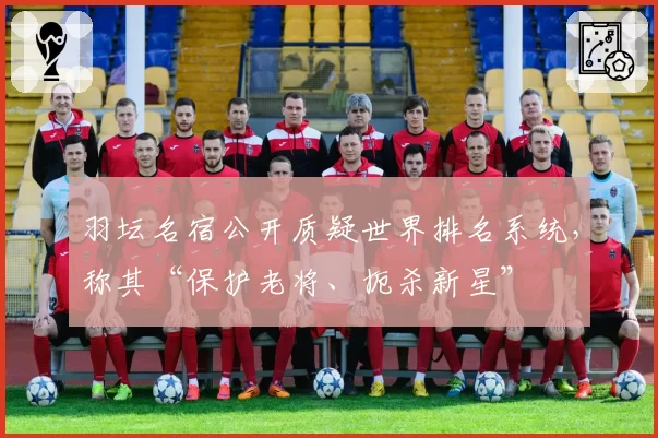 羽坛名宿公开质疑世界排名系统，称其“保护老将、扼杀新星”