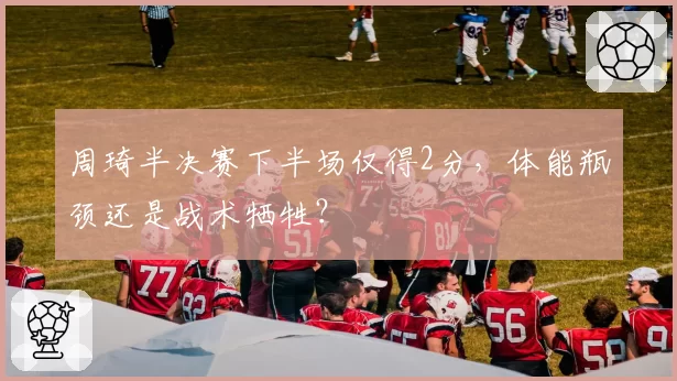 周琦半决赛下半场仅得2分,体能瓶颈还是战术牺牲?