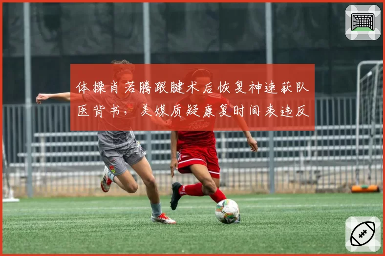 体操肖若腾跟腱术后恢复神速获队医背书,美媒质疑康复时间表违反运动科学