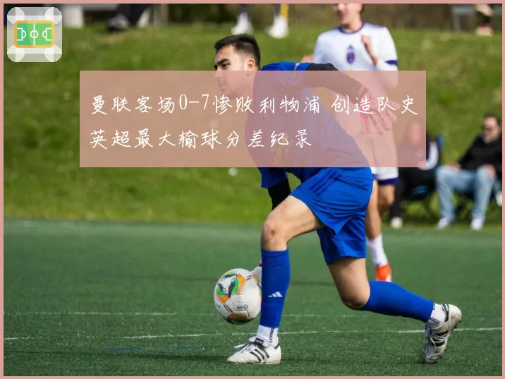 曼联客场0-7惨败利物浦 创造队史英超最大输球分差纪录