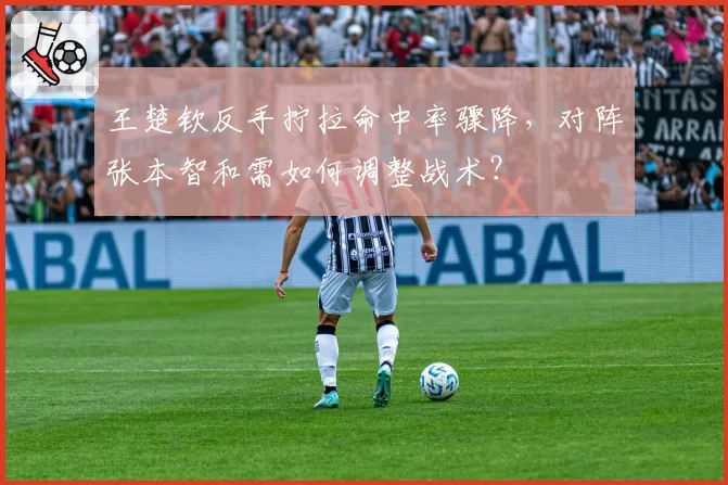 王楚钦反手拧拉命中率骤降，对阵张本智和需如何调整战术？