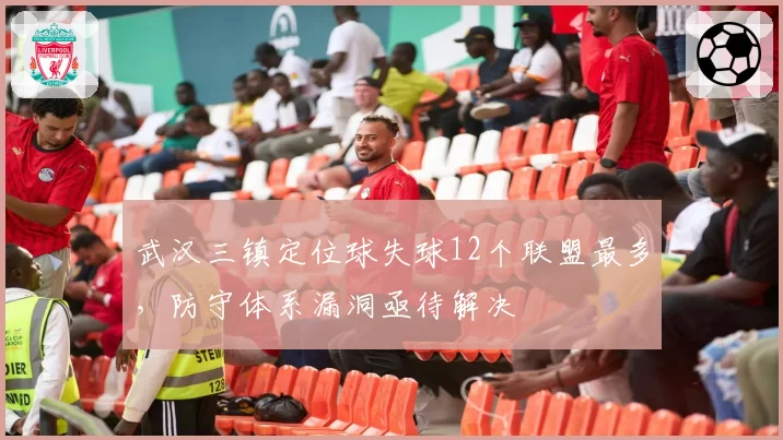 武汉三镇定位球失球12个联盟最多,防守体系漏洞亟待解决
