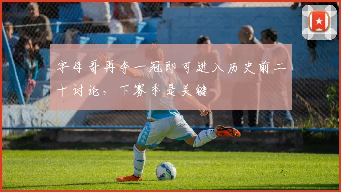 字母哥再夺一冠即可进入历史前二十讨论，下赛季是关键