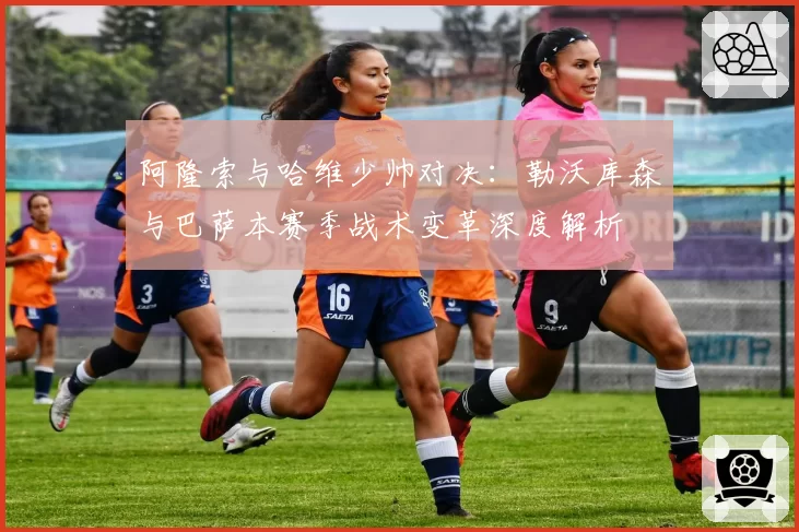 阿隆索与哈维少帅对决：勒沃库森与巴萨本赛季战术变革深度解析