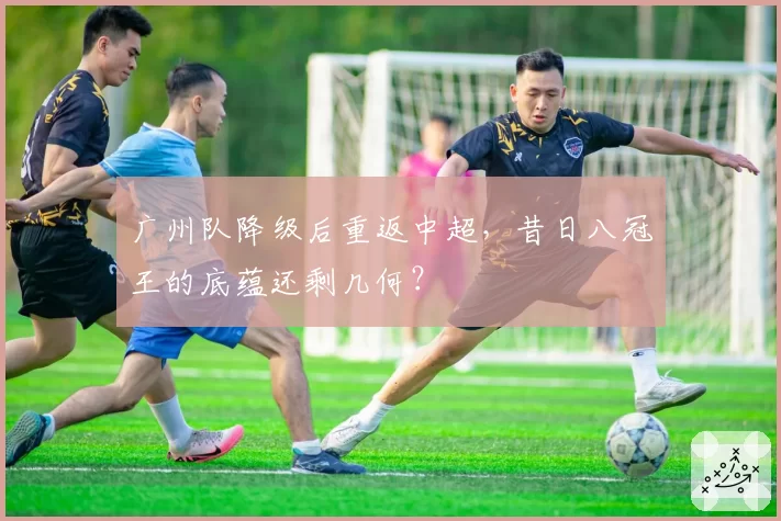 广州队降级后重返中超，昔日八冠王的底蕴还剩几何？