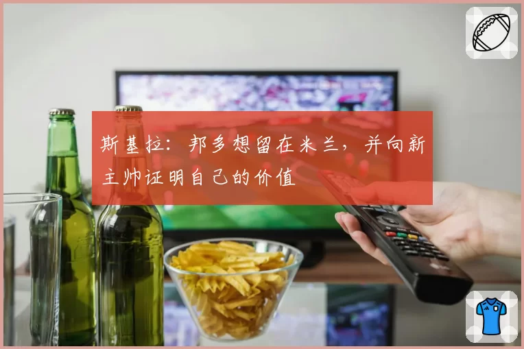 斯基拉:邦多想留在米兰,并向新主帅证明自己的价值