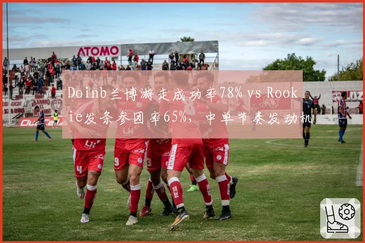 Doinb兰博游走成功率78% vs Rookie发条参团率65%,中单节奏发动机差异