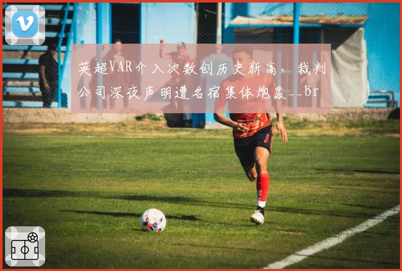 英超VAR介入次数创历史新高,裁判公司深夜声明遭名宿集体炮轰__br_
