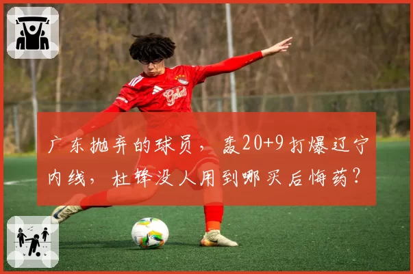 广东抛弃的球员，轰20+9打爆辽宁内线，杜锋没人用到哪买后悔药？